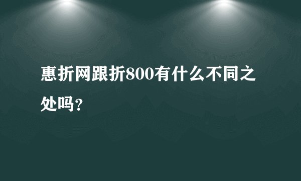 惠折网跟折800有什么不同之处吗？