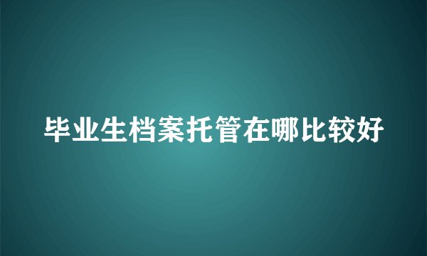 毕业生档案托管在哪比较好