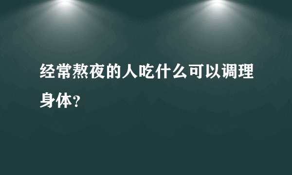 经常熬夜的人吃什么可以调理身体？