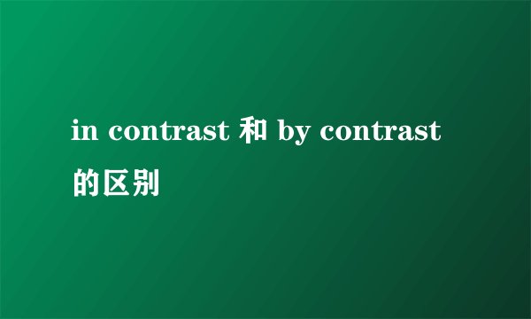 in contrast 和 by contrast的区别