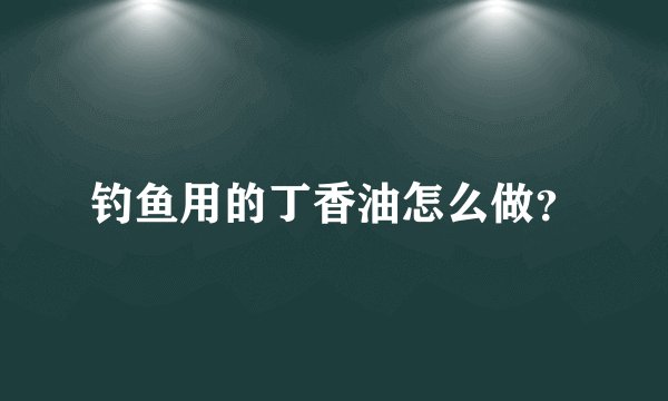 钓鱼用的丁香油怎么做？