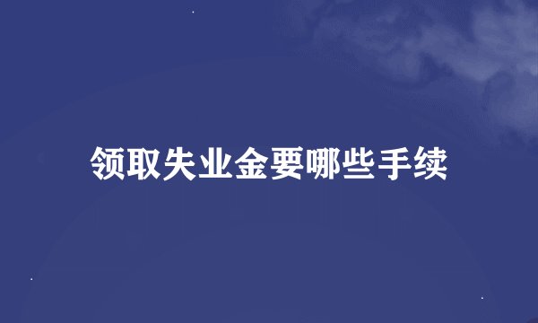 领取失业金要哪些手续