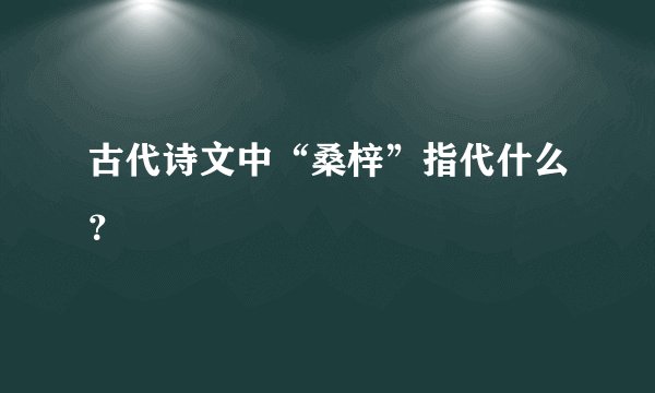 古代诗文中“桑梓”指代什么？