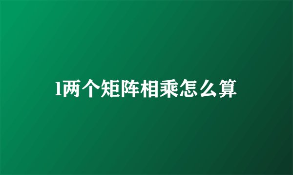 l两个矩阵相乘怎么算
