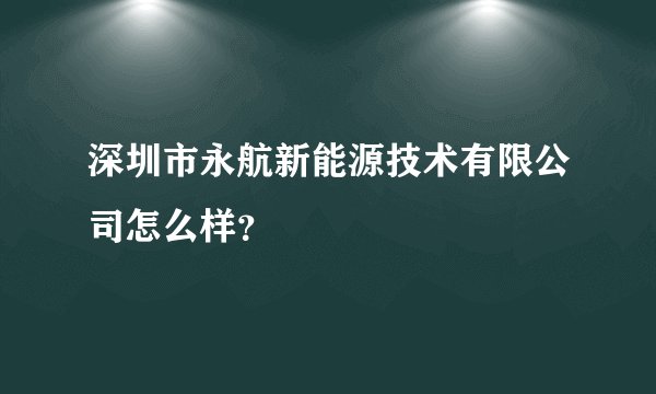 深圳市永航新能源技术有限公司怎么样？