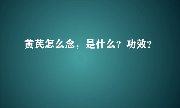 黄芪怎么念，是什么？功效？