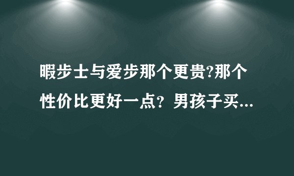 暇步士与爱步那个更贵?那个性价比更好一点？男孩子买这两个牌子哪个好？两个品牌的特点是什么？