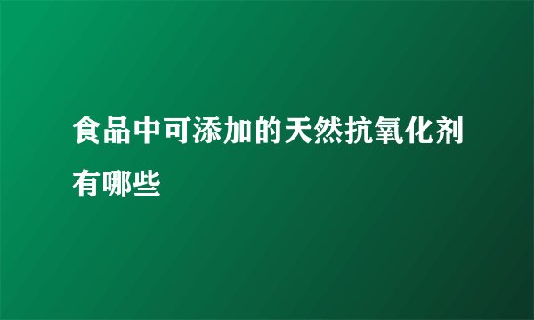 食品中可添加的天然抗氧化剂有哪些