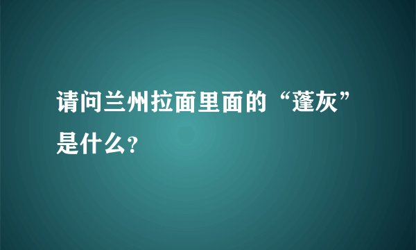 请问兰州拉面里面的“蓬灰”是什么？