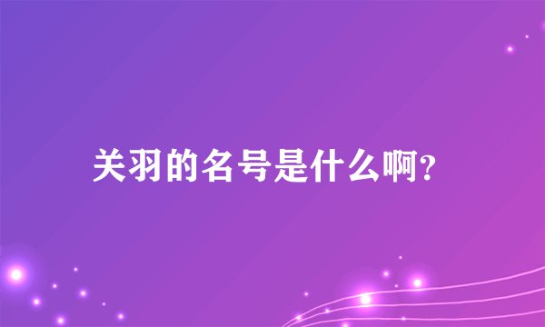 关羽的名号是什么啊？