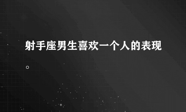 射手座男生喜欢一个人的表现。