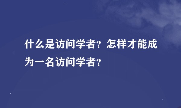 什么是访问学者？怎样才能成为一名访问学者？