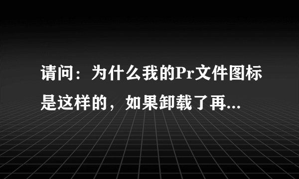 请问：为什么我的Pr文件图标是这样的，如果卸载了再重装一次，是否可以想PS的那样呢？