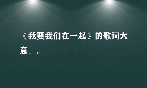 《我要我们在一起》的歌词大意。。