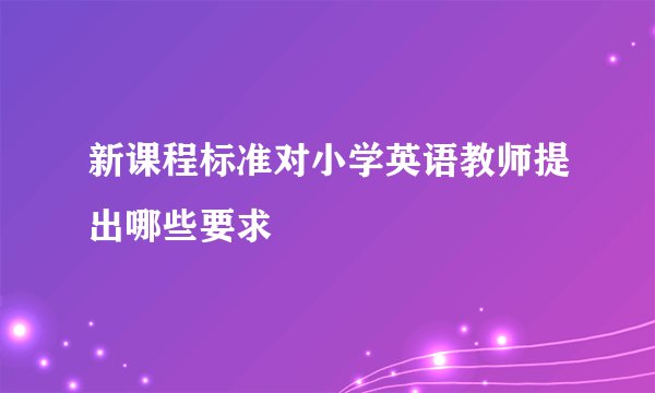 新课程标准对小学英语教师提出哪些要求