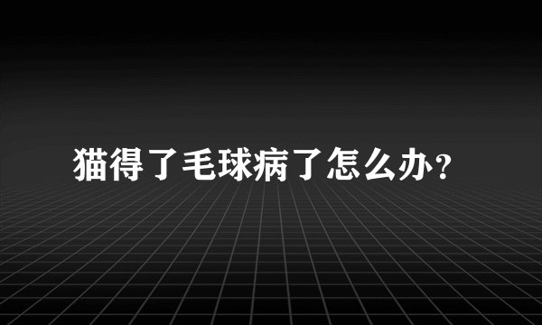 猫得了毛球病了怎么办？