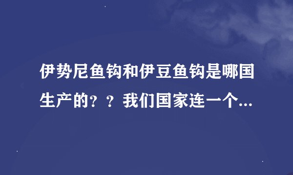 伊势尼鱼钩和伊豆鱼钩是哪国生产的？？我们国家连一个好鱼钩都造不出来吗？？？？？？？？？