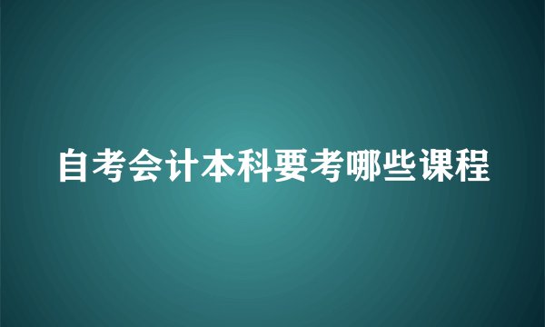 自考会计本科要考哪些课程