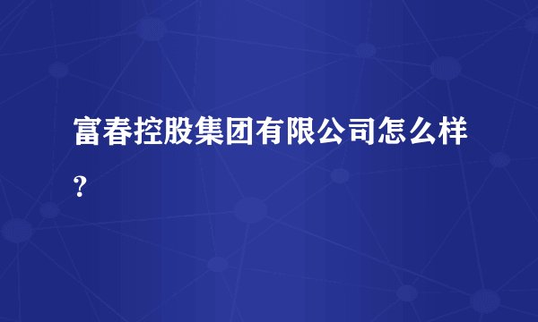 富春控股集团有限公司怎么样？