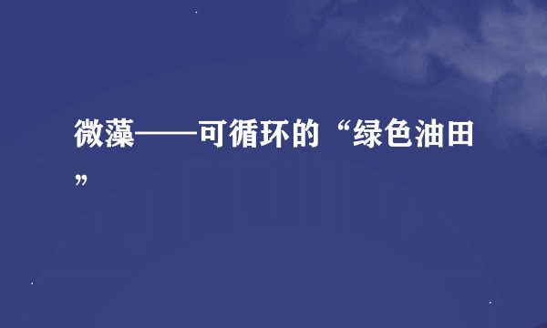 微藻——可循环的“绿色油田”