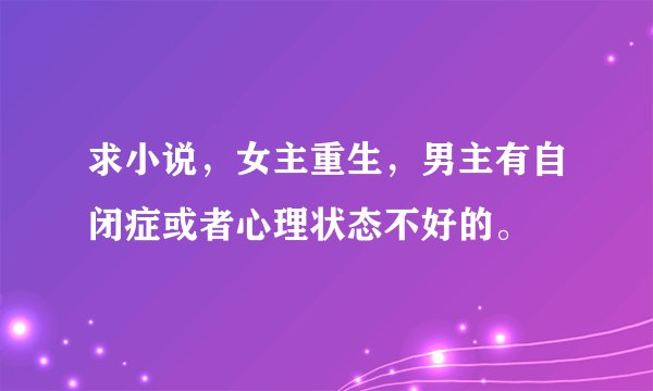 求小说，女主重生，男主有自闭症或者心理状态不好的。