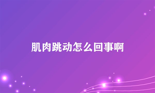 肌肉跳动怎么回事啊