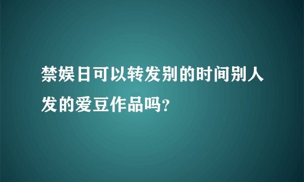 禁娱日可以转发别的时间别人发的爱豆作品吗？