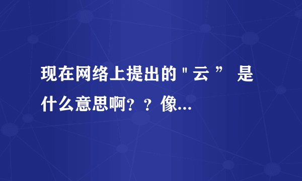 现在网络上提出的 '' 云 ” 是什么意思啊？？像什么云计算、云储存、云计划的！