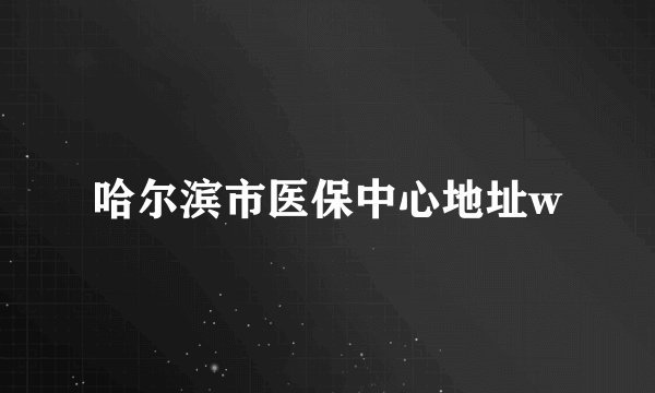 哈尔滨市医保中心地址w