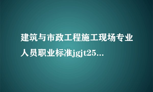 建筑与市政工程施工现场专业人员职业标准jgjt250-2011不包括什么