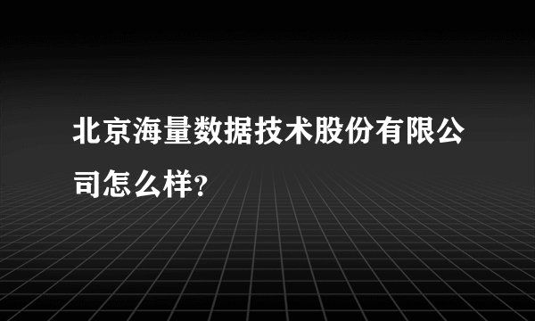 北京海量数据技术股份有限公司怎么样？