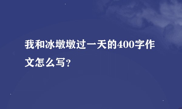 我和冰墩墩过一天的400字作文怎么写？