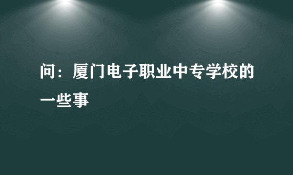 问：厦门电子职业中专学校的一些事