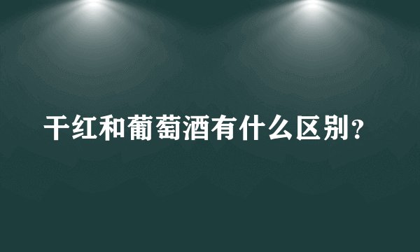 干红和葡萄酒有什么区别?