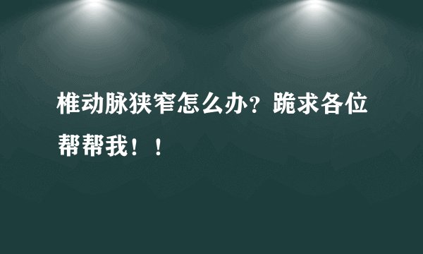 椎动脉狭窄怎么办？跪求各位帮帮我！！