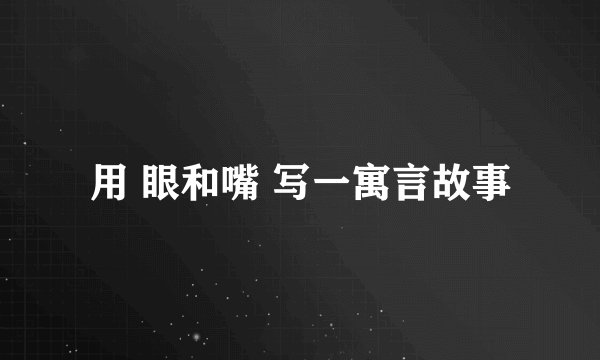 用 眼和嘴 写一寓言故事