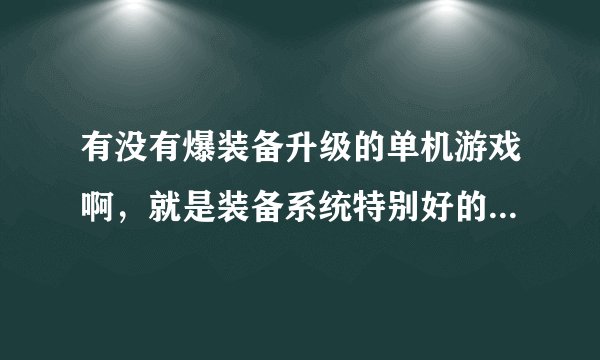 有没有爆装备升级的单机游戏啊，就是装备系统特别好的，有什么效果啊。强化啊什么的