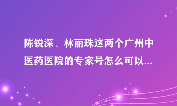 陈锐深、林丽珠这两个广州中医药医院的专家号怎么可以快点约到我很着急