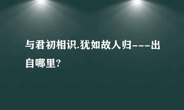 与君初相识.犹如故人归---出自哪里?