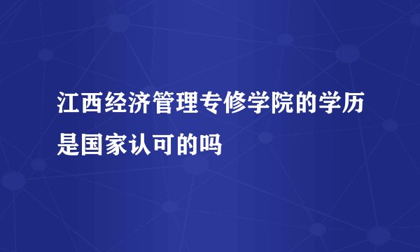江西经济管理专修学院的学历是国家认可的吗