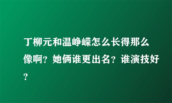丁柳元和温峥嵘怎么长得那么像啊？她俩谁更出名？谁演技好？