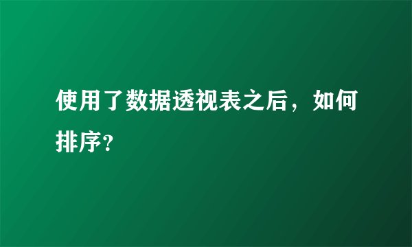 使用了数据透视表之后，如何排序？