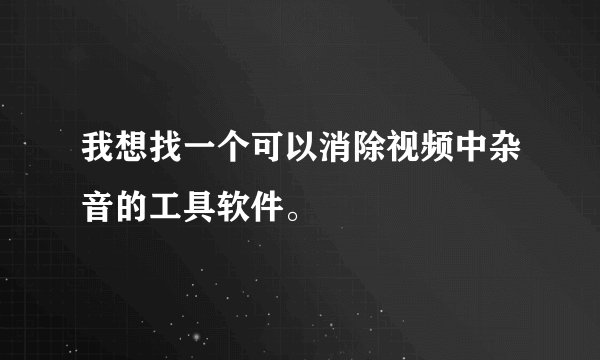 我想找一个可以消除视频中杂音的工具软件。