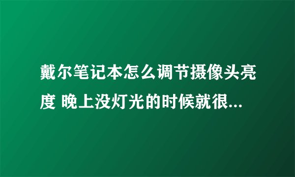 戴尔笔记本怎么调节摄像头亮度 晚上没灯光的时候就很黑 但是对方也没有灯光 他就比我亮