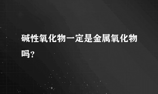 碱性氧化物一定是金属氧化物吗？