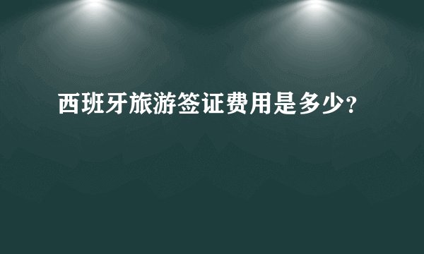 西班牙旅游签证费用是多少？