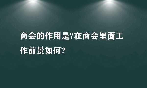 商会的作用是?在商会里面工作前景如何?