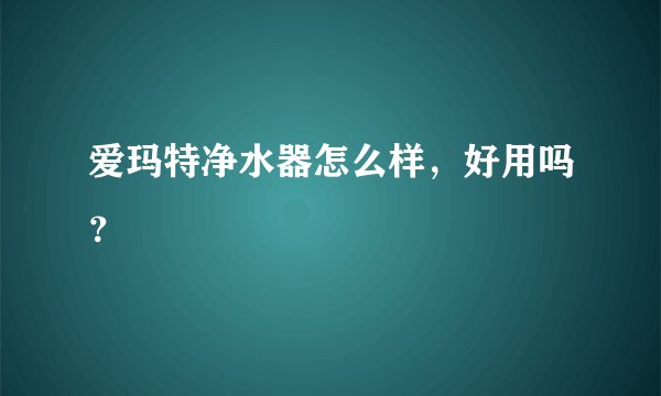爱玛特净水器怎么样，好用吗？