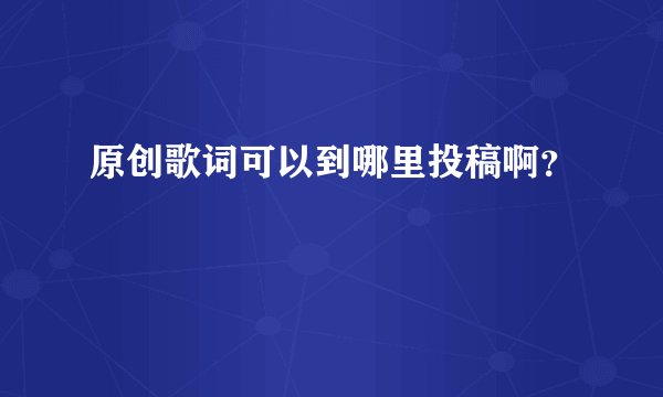 原创歌词可以到哪里投稿啊？