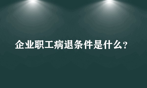 企业职工病退条件是什么?
